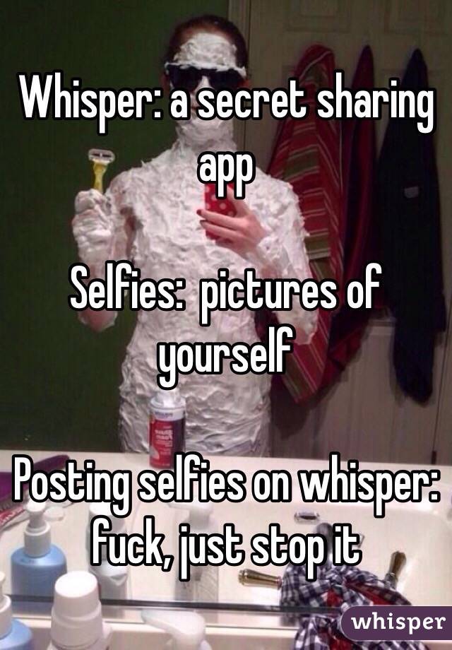 Whisper: a secret sharing app

Selfies:  pictures of yourself

Posting selfies on whisper:  fuck, just stop it