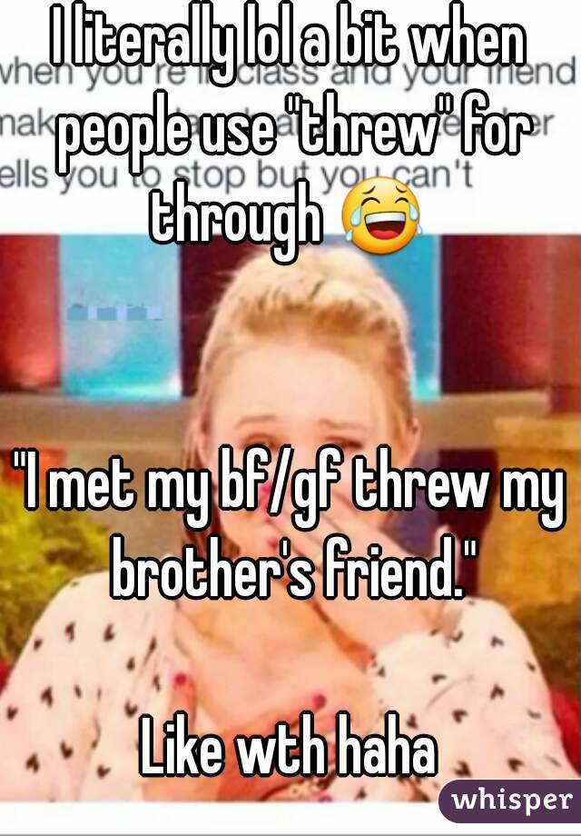 I literally lol a bit when people use "threw" for through 😂  

"I met my bf/gf threw my brother's friend."

Like wth haha