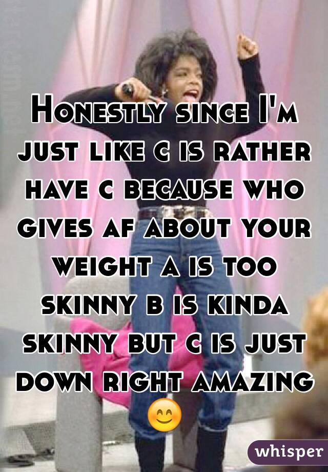 Honestly since I'm just like c is rather have c because who gives af about your weight a is too skinny b is kinda skinny but c is just down right amazing 😊
