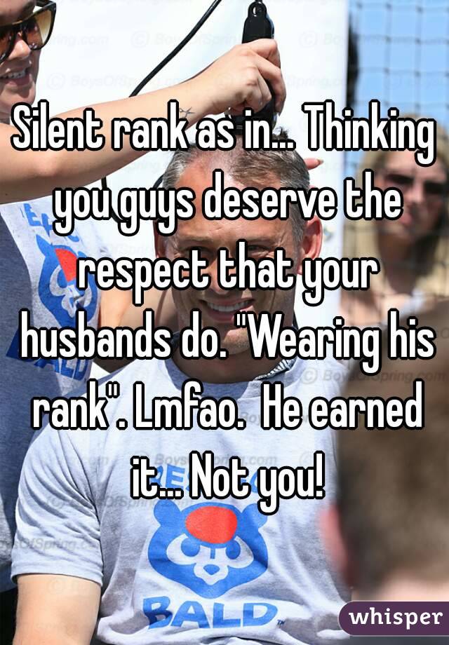 Silent rank as in... Thinking you guys deserve the respect that your husbands do. "Wearing his rank". Lmfao.  He earned it... Not you!