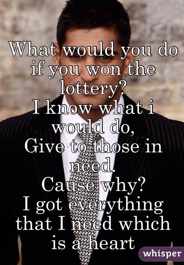 What would you do if you won the lottery?
I know what i would do,
Give to those in need.
Cause why?
I got everything that I need which is a heart