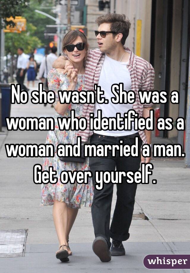 No she wasn't. She was a woman who identified as a woman and married a man. Get over yourself.