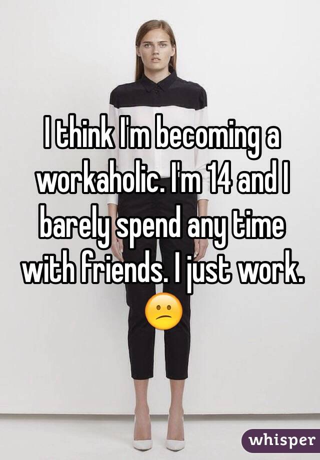 I think I'm becoming a workaholic. I'm 14 and I barely spend any time with friends. I just work. 😕