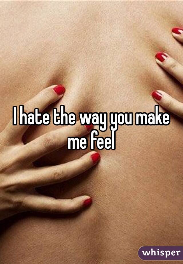 I hate the way you make me feel