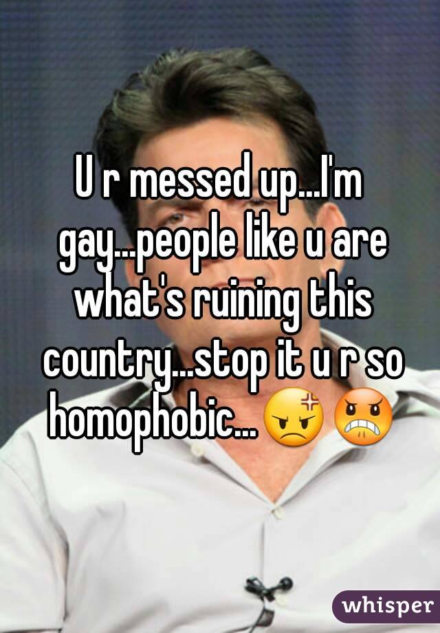 U r messed up...I'm gay...people like u are what's ruining this country...stop it u r so homophobic...😡😠