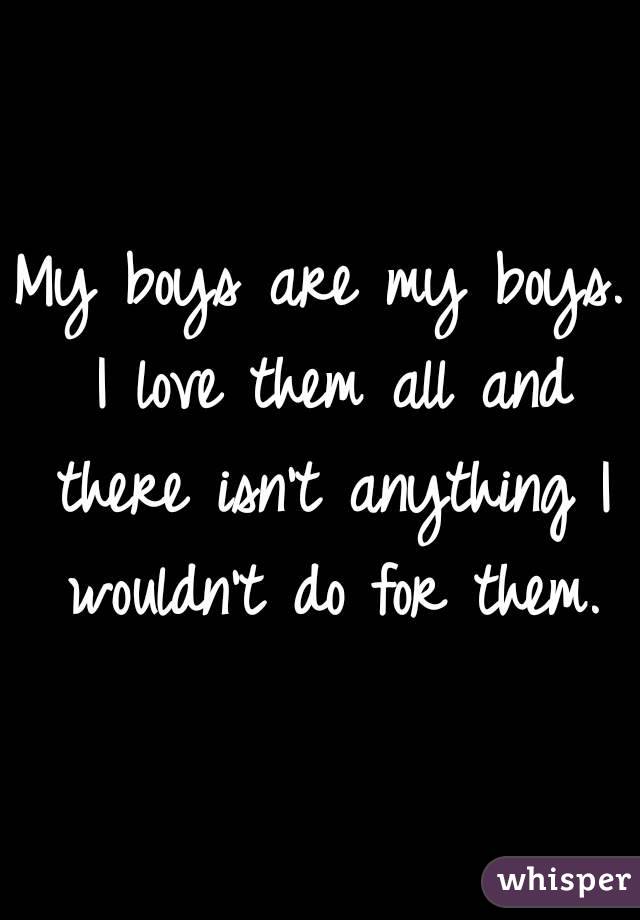 My boys are my boys. I love them all and there isn't anything I wouldn't do for them.