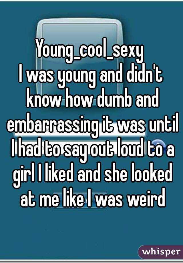 Young_cool_sexy 
I was young and didn't know how dumb and embarrassing it was until I had to say out loud to a girl I liked and she looked at me like I was weird