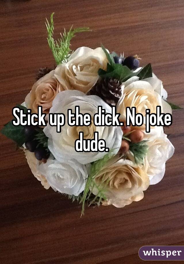 Stick up the dick. No joke dude.