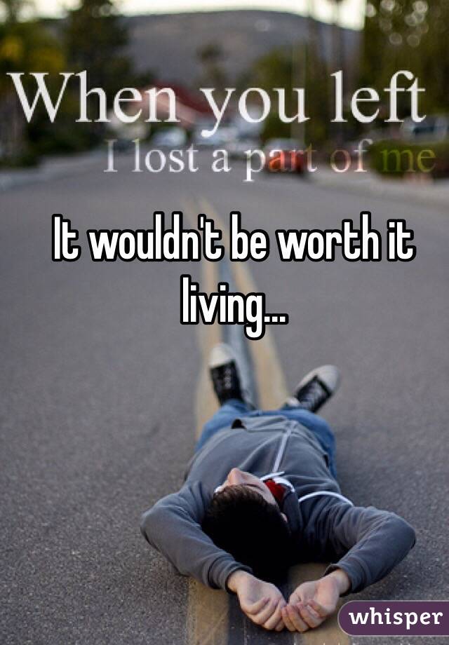 It wouldn't be worth it living...