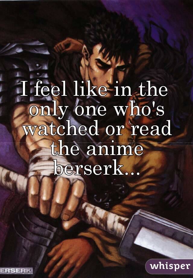 I feel like in the only one who's watched or read the anime berserk...