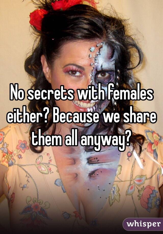 No secrets with females either? Because we share them all anyway? 