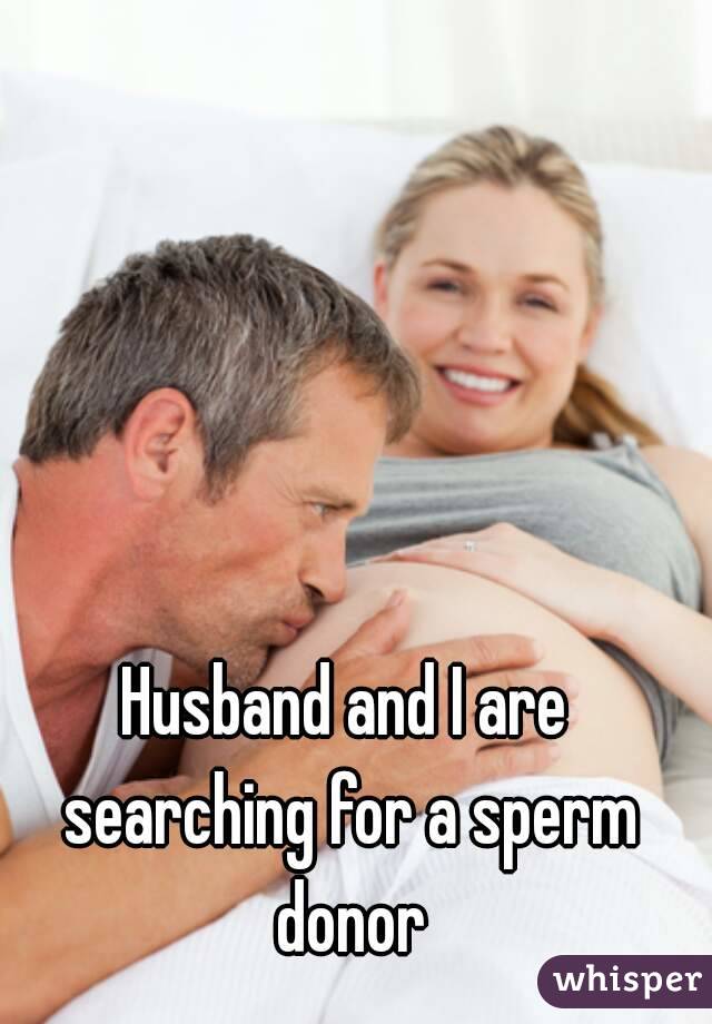 Husband and I are searching for a sperm donor