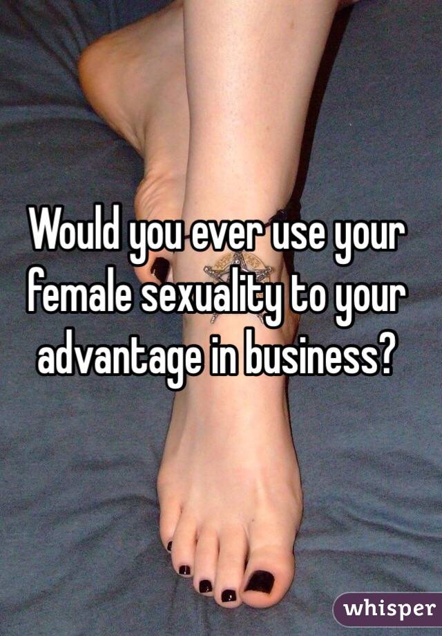 Would you ever use your female sexuality to your advantage in business?