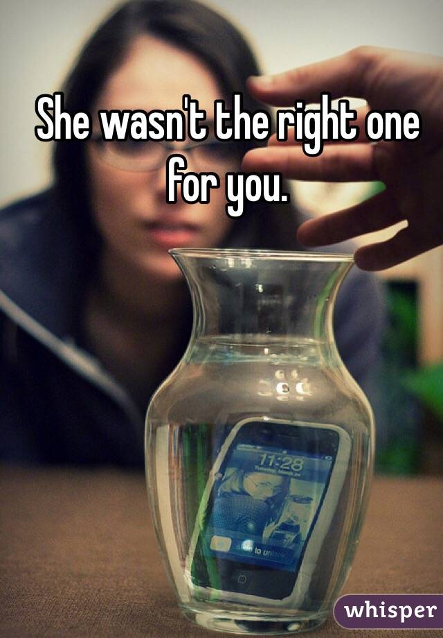 She wasn't the right one for you.
