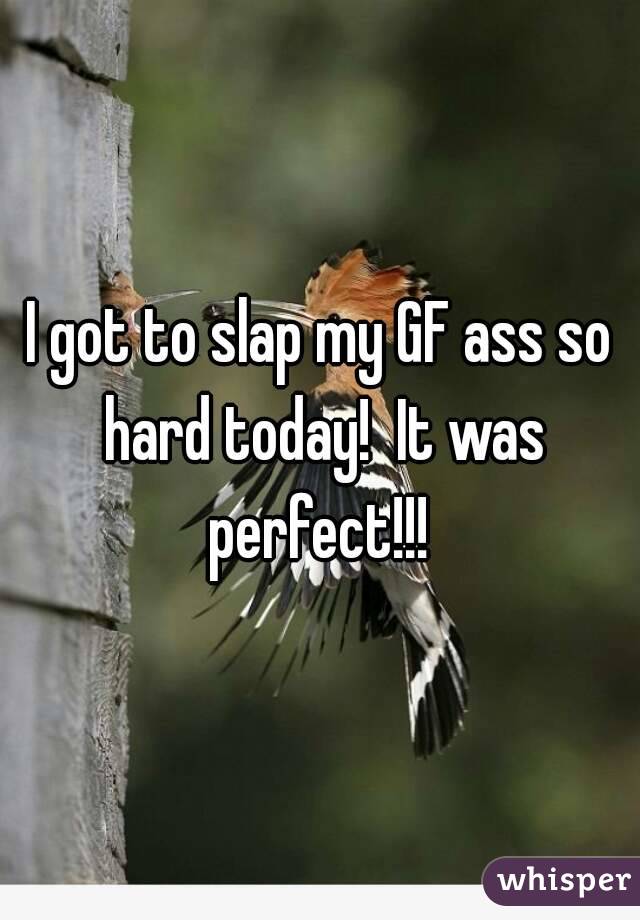 I got to slap my GF ass so hard today!  It was perfect!!! 