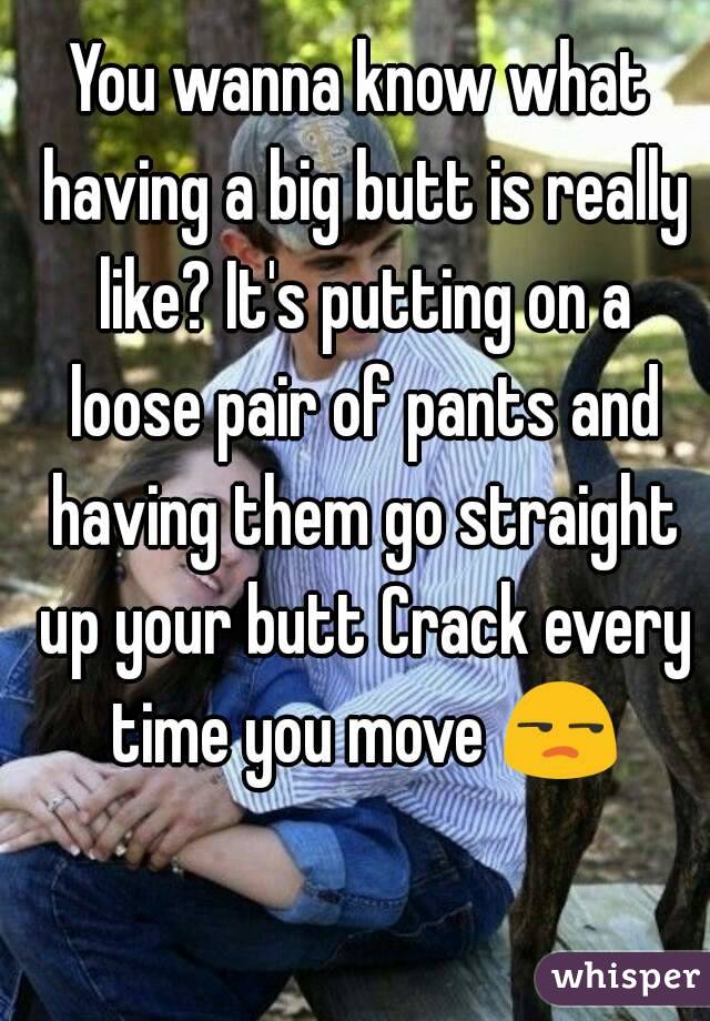 You wanna know what having a big butt is really like? It's putting on a loose pair of pants and having them go straight up your butt Crack every time you move 😒
