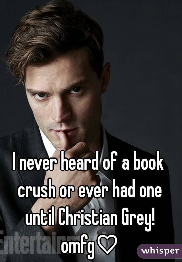 I never heard of a book crush or ever had one until Christian Grey! omfg♡