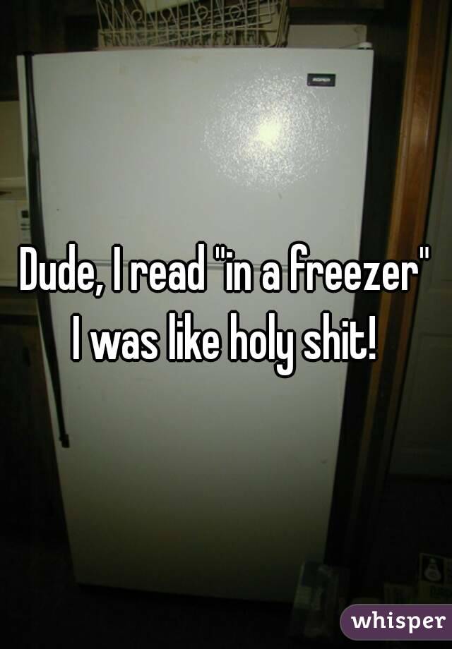 Dude, I read "in a freezer"
I was like holy shit!