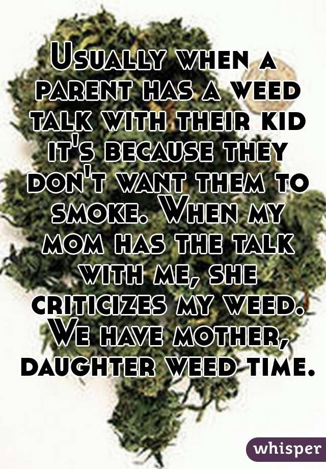 Usually when a parent has a weed talk with their kid it's because they don't want them to smoke. When my mom has the talk with me, she criticizes my weed. We have mother, daughter weed time. 