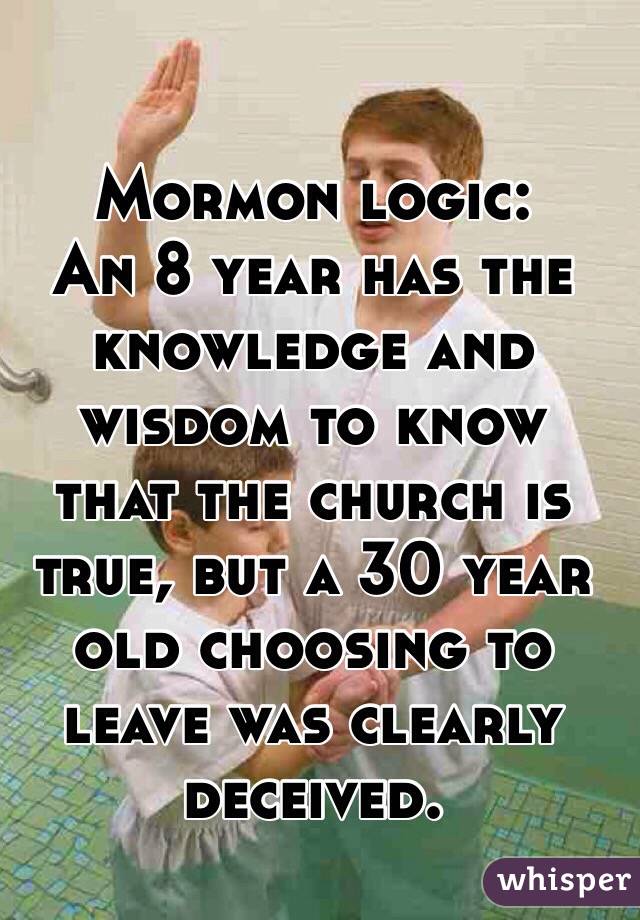 Mormon logic: 
An 8 year has the knowledge and wisdom to know that the church is true, but a 30 year old choosing to leave was clearly deceived. 