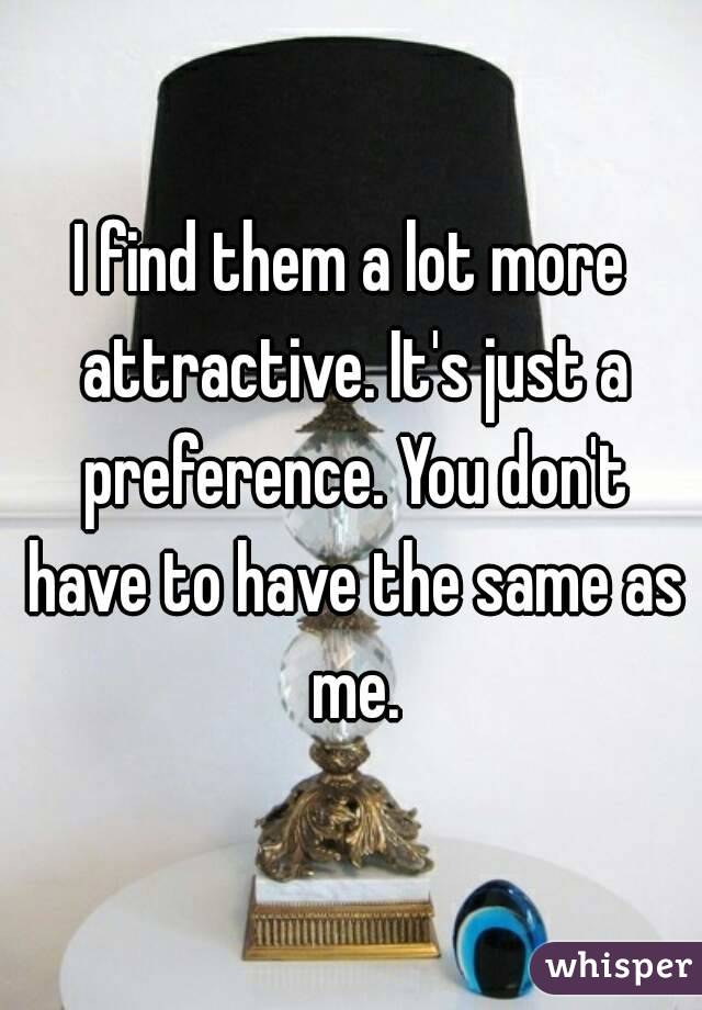 I find them a lot more attractive. It's just a preference. You don't have to have the same as me.