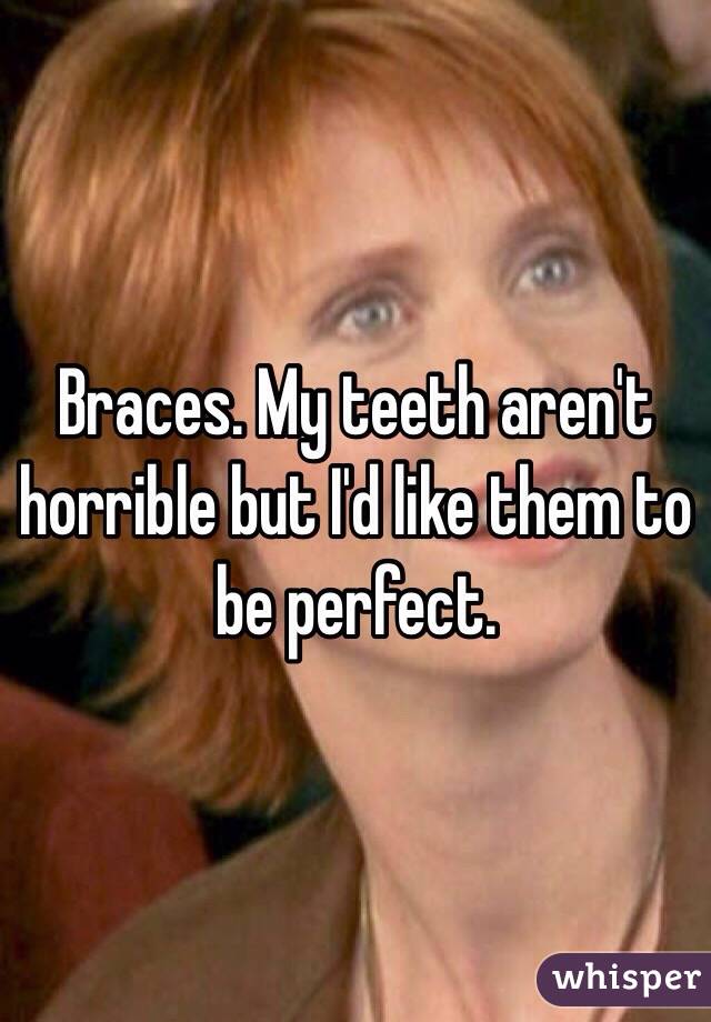 Braces. My teeth aren't horrible but I'd like them to be perfect.
