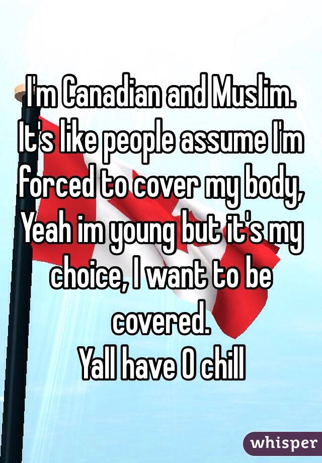 I'm Canadian and Muslim. 
It's like people assume I'm forced to cover my body,
Yeah im young but it's my choice, I want to be covered.
Yall have 0 chill 