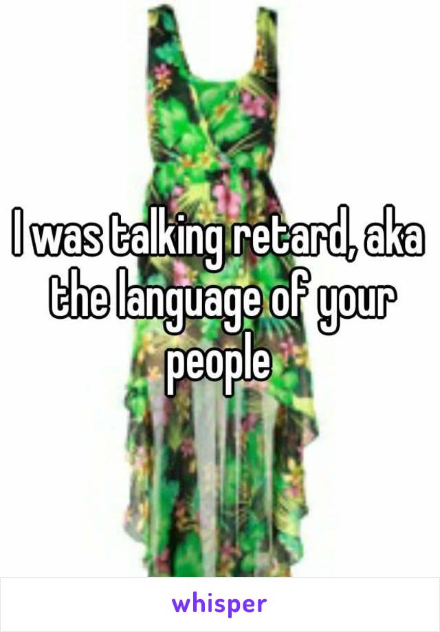 I was talking retard, aka the language of your people 