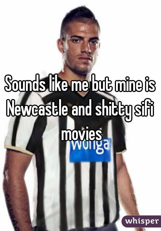 Sounds like me but mine is Newcastle and shitty sifi  movies