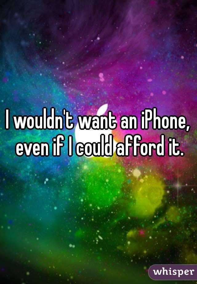 I wouldn't want an iPhone, even if I could afford it.