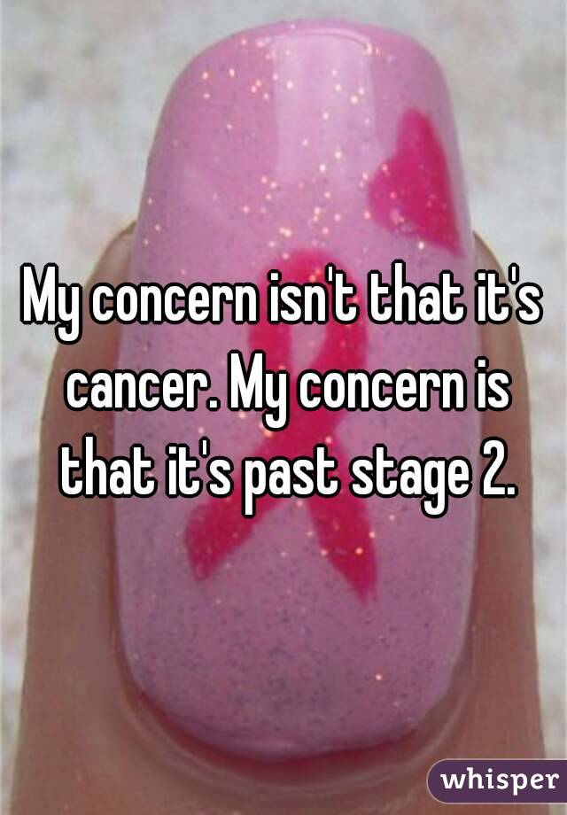My concern isn't that it's cancer. My concern is that it's past stage 2.