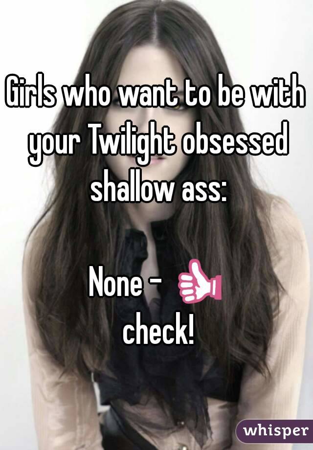 Girls who want to be with your Twilight obsessed shallow ass:

None - 👍 check!