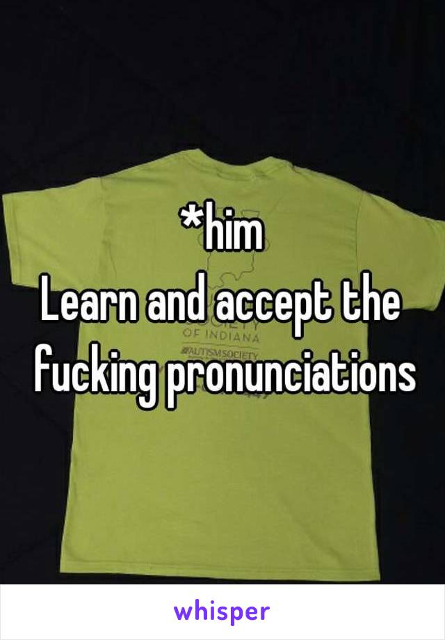 *him
Learn and accept the fucking pronunciations