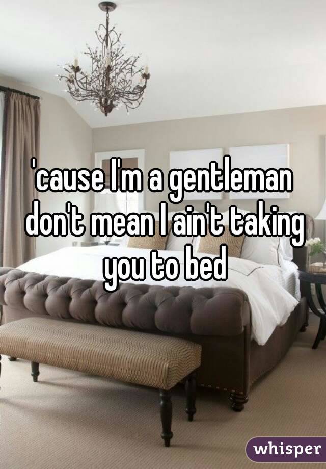'cause I'm a gentleman don't mean I ain't taking you to bed