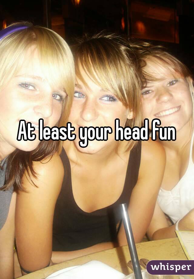 At least your head fun