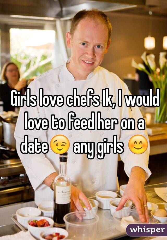 Girls love chefs Ik, I would love to feed her on a date😉 any girls 😊