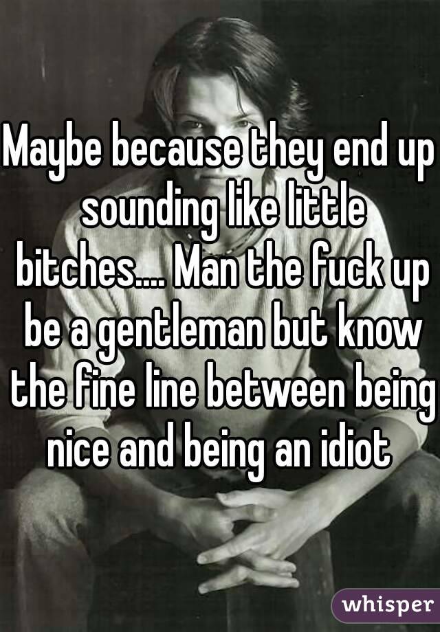 Maybe because they end up sounding like little bitches.... Man the fuck up be a gentleman but know the fine line between being nice and being an idiot 