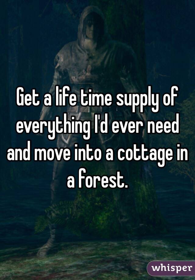 Get a life time supply of everything I'd ever need and move into a cottage in a forest.