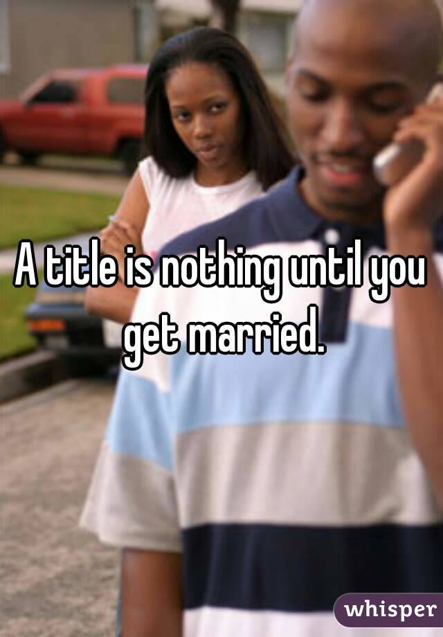 A title is nothing until you get married.