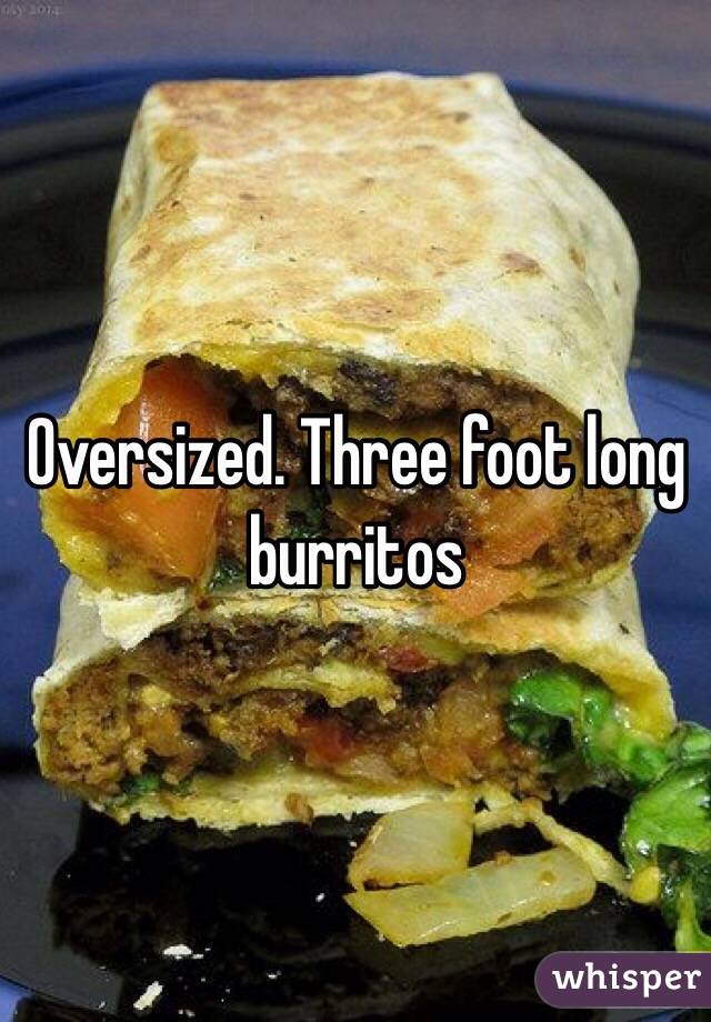 Oversized. Three foot long burritos 