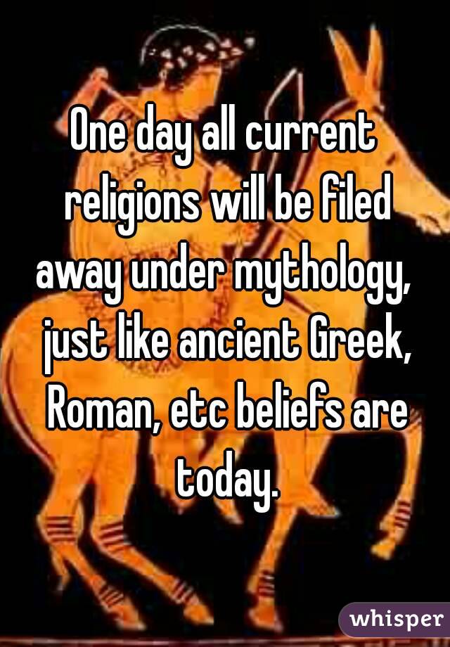 One day all current religions will be filed away under mythology,  just like ancient Greek, Roman, etc beliefs are today.