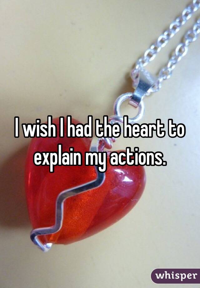 I wish I had the heart to explain my actions. 