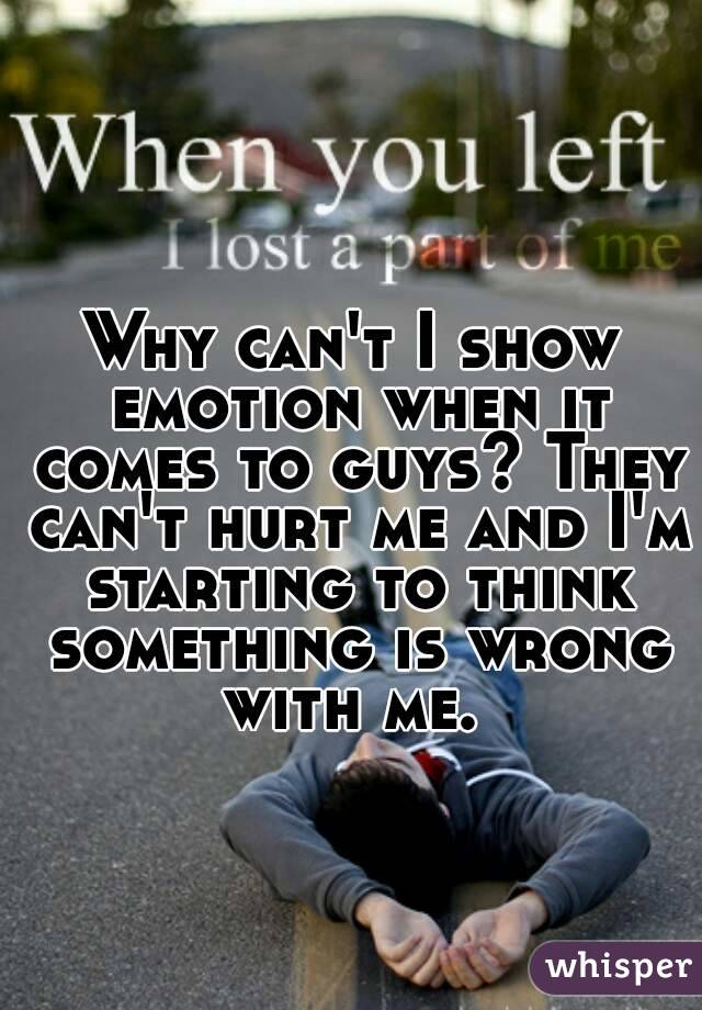Why can't I show emotion when it comes to guys? They can't hurt me and I'm starting to think something is wrong with me. 