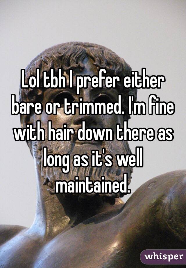 Lol tbh I prefer either bare or trimmed. I'm fine with hair down there as long as it's well maintained.