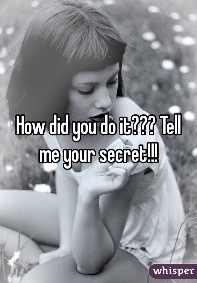How did you do it??? Tell me your secret!!!