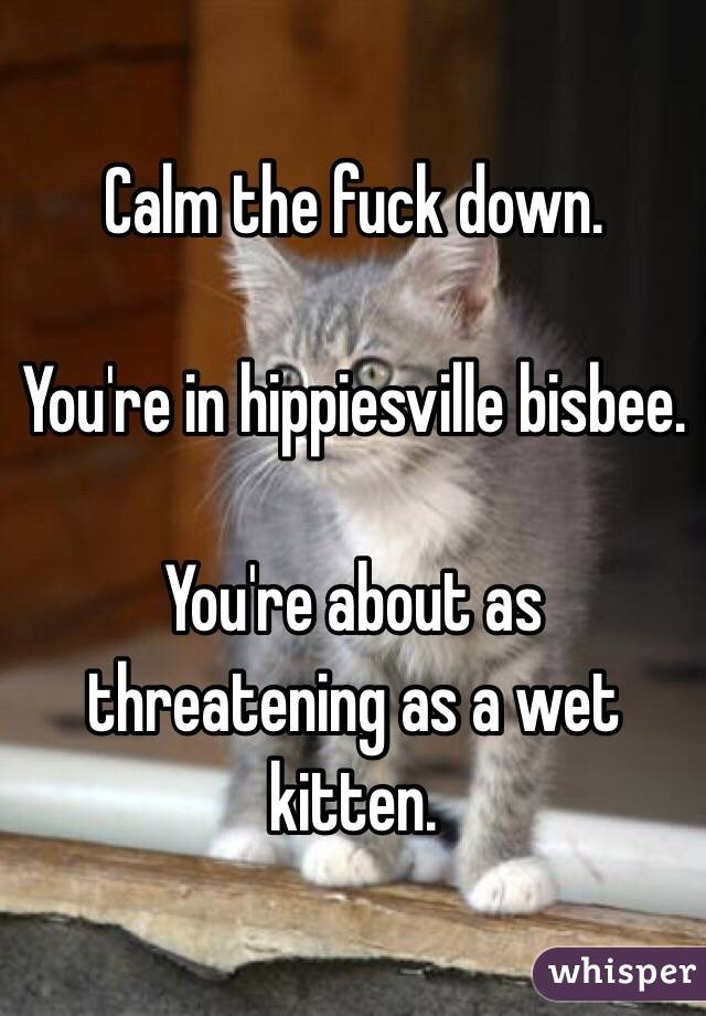Calm the fuck down. 

You're in hippiesville bisbee.

You're about as threatening as a wet kitten. 