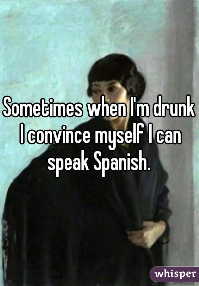Sometimes when I'm drunk I convince myself I can speak Spanish. 