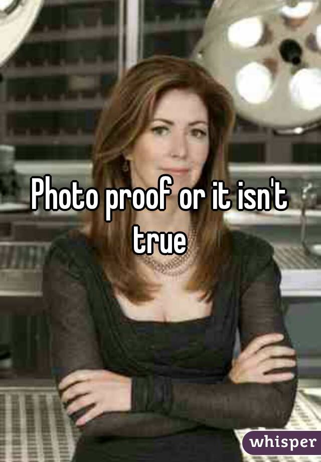 Photo proof or it isn't true 