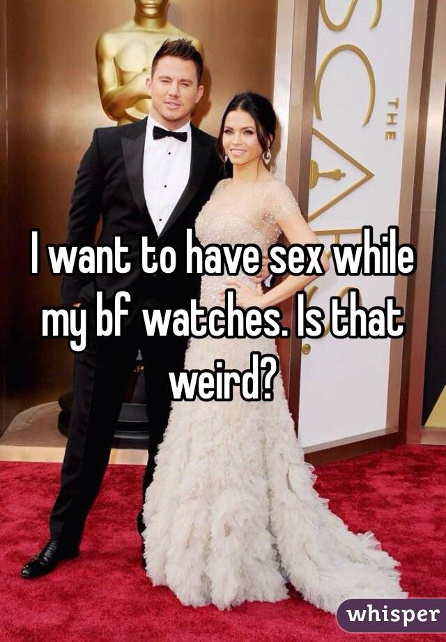 I want to have sex while my bf watches. Is that weird? 