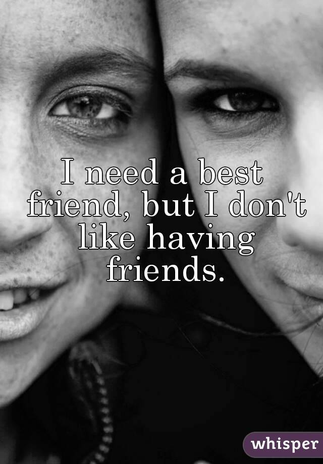 I need a best friend, but I don't like having friends.